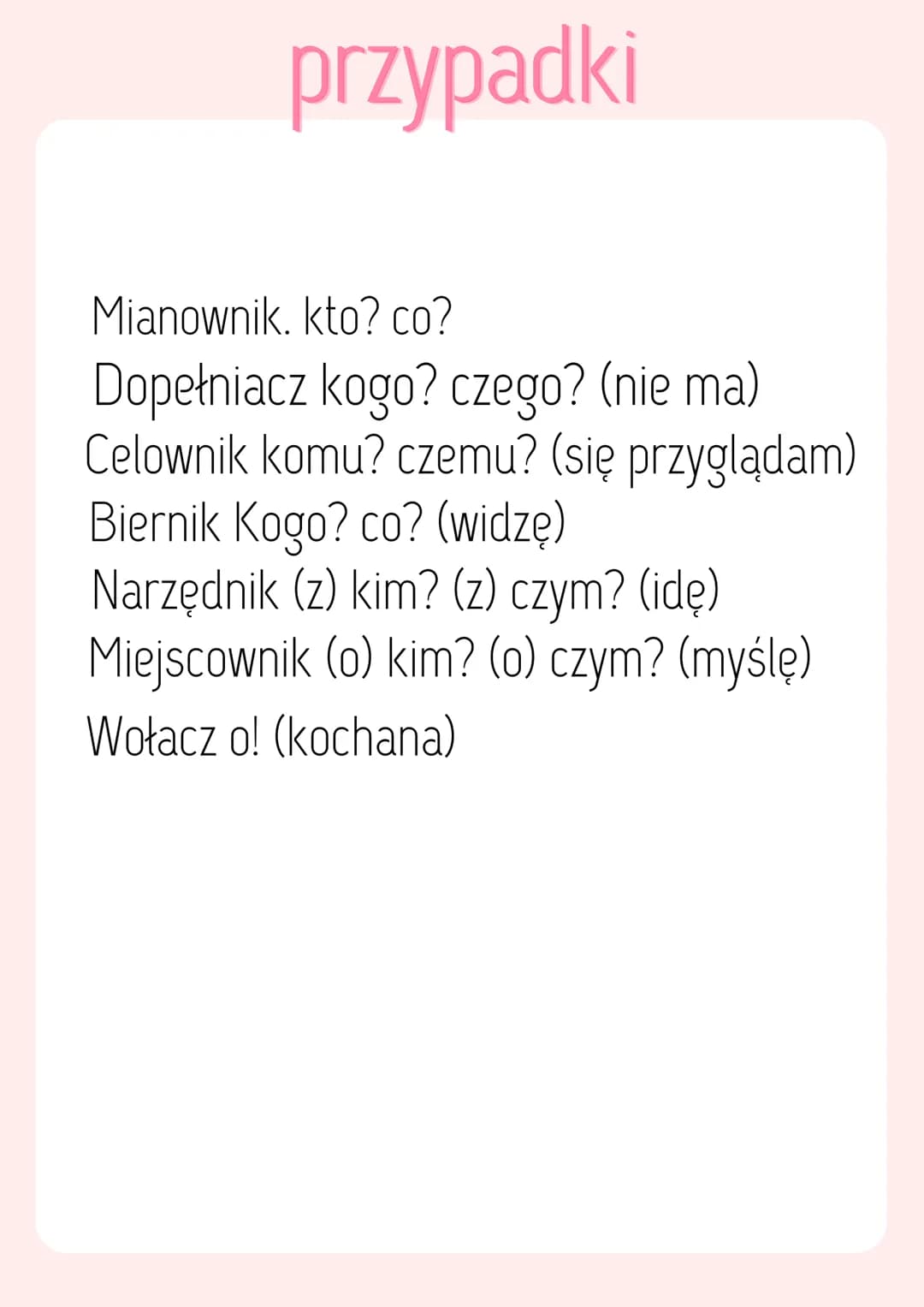 przypadki
Mianownik. kto? co?
Dopełniacz kogo? czego? (nie ma)
Celownik komu? czemu? (się przyglądam)
Biernik Kogo? co? (widzę)
Narzędnik (z