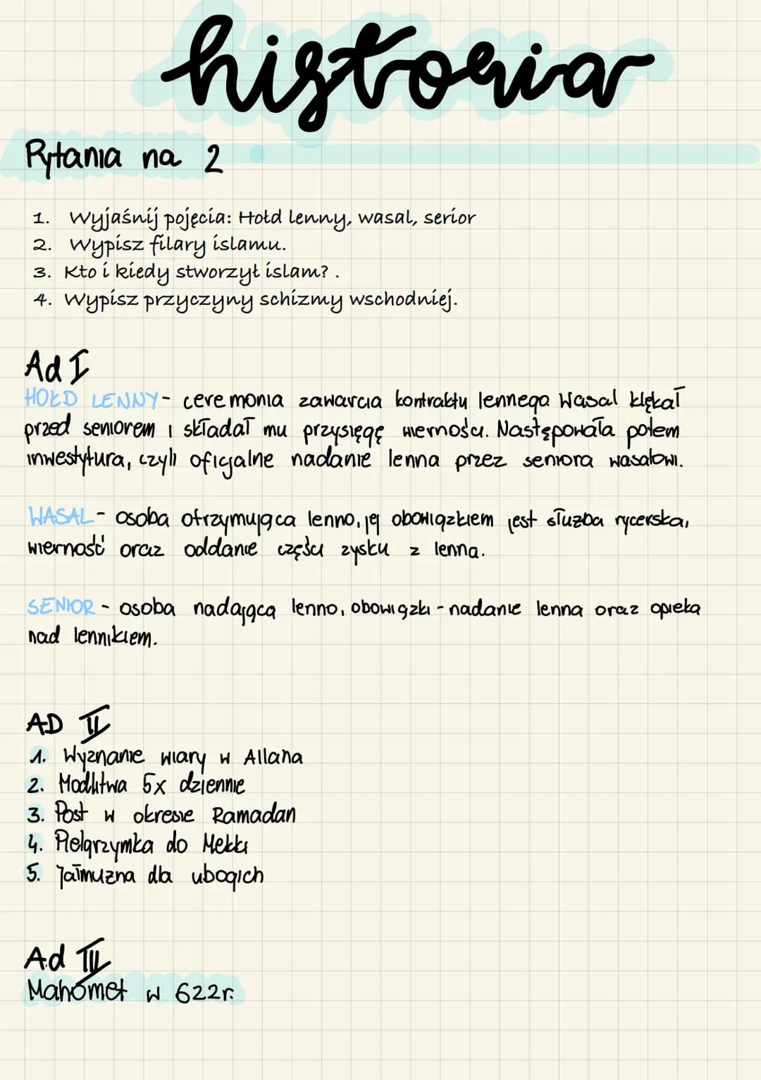 historia
Pytania na 2
1. Wyjaśnij pojęcia: Hołd lenny, wasal, serior
2. Wypisz filary islamu.
3. Kto i kiedy stworzył islam? .
4. Wypisz prz