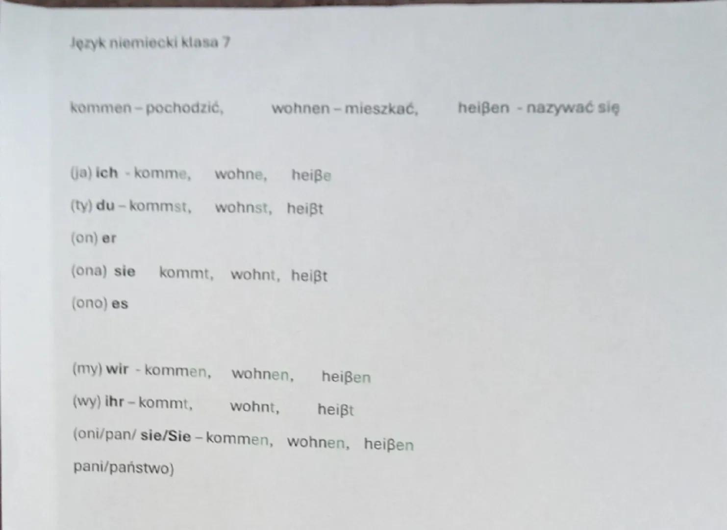 Język niemiecki klasa 7

kommen-pochodzić, wohnen - mieszkać, heißen - nazywać się

(ja) ich - komme, wohne, heiße

(ty) du-kommst, wohnst, 