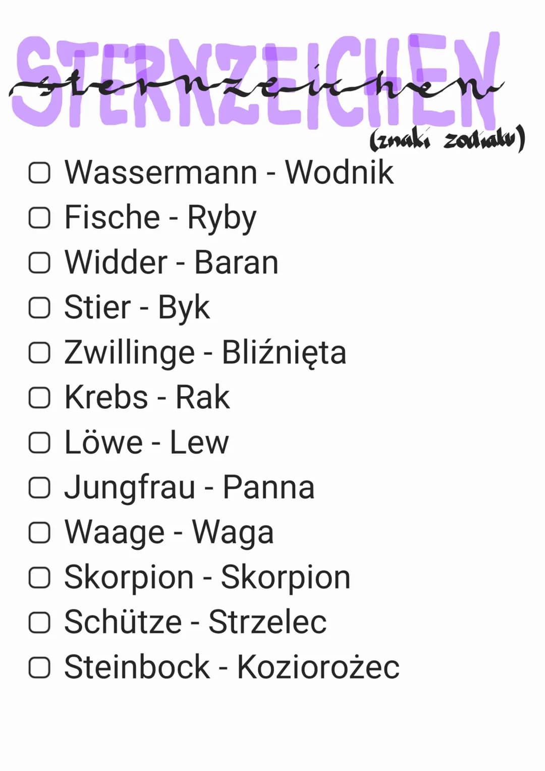 STERNZEICHEN
(znaki zodiaku)
O Wassermann - Wodnik
O Fische - Ryby
O Widder - Baran
O Stier - Byk
O Zwillinge - Bliźnięta
O Krebs - Rak
O Lö