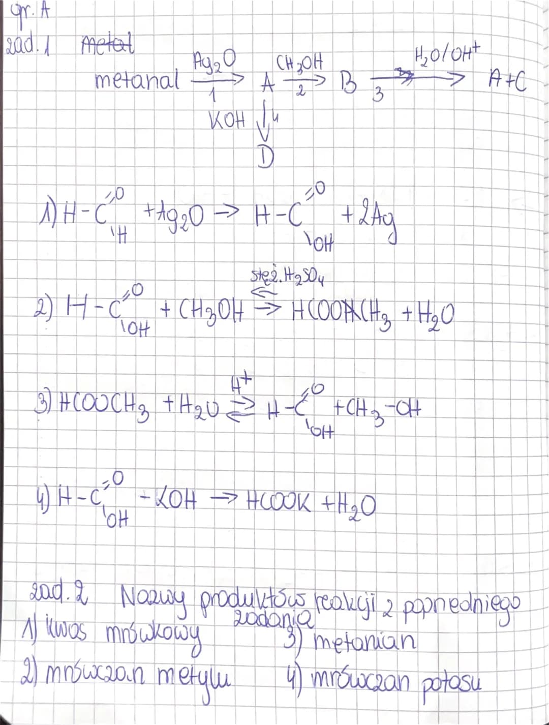 gr. A
rad. I
metal
metanal
Ag₂0
→ A2 B 3
CH₂OH
→
1
KOH JU
ID
A)H-C² + 19₂0 → H-C + 2Ag
A9 20
20
YOH
H₂0/0H+
S
4) H-C²O - KOH →→ HCOOK +H₂O
O