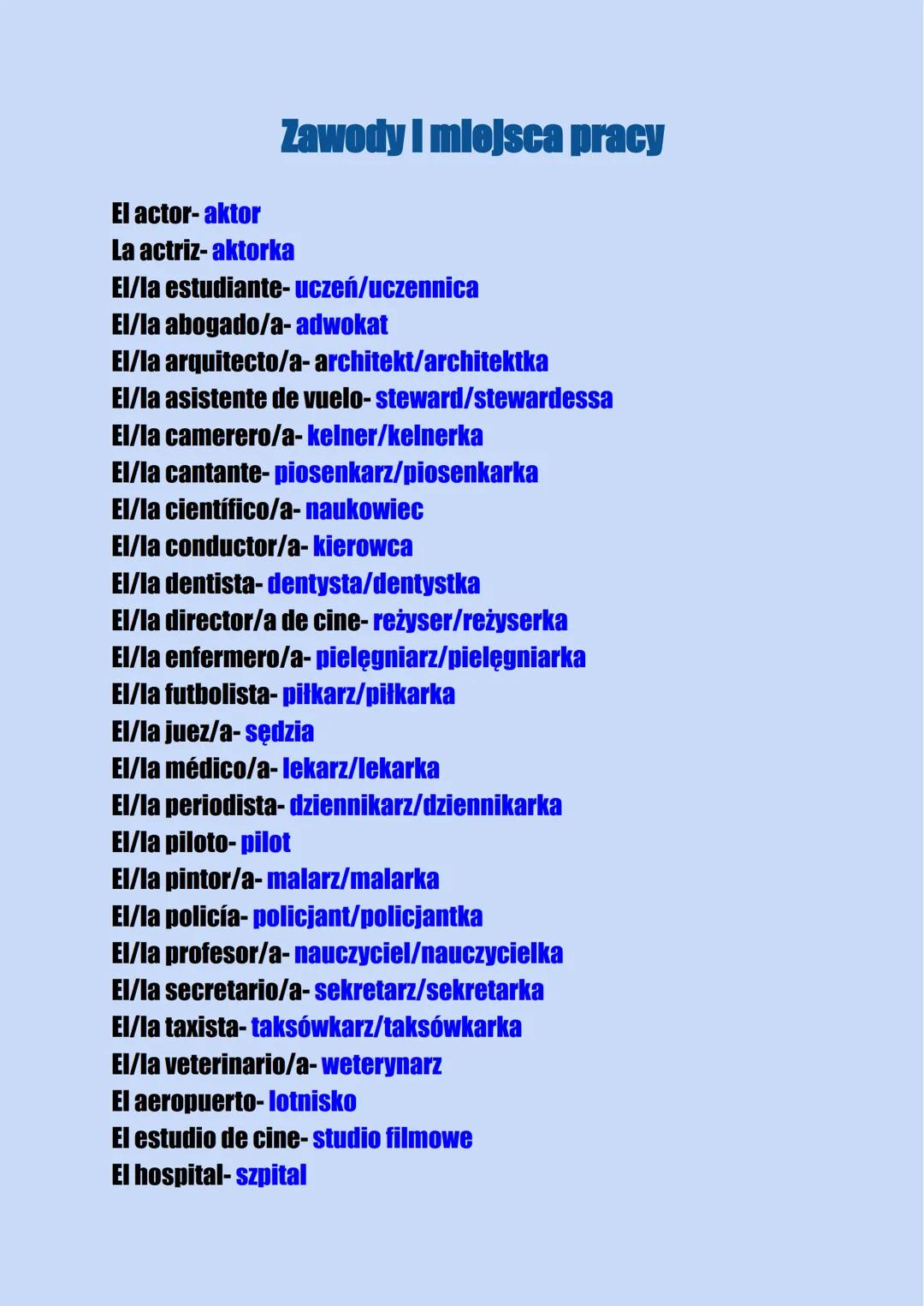 # Zawody I miejsca pracy

El actor- aktor

La actriz- aktorka

El/la estudiante- uczeń/uczennica

El/la abogado/a- adwokat

El/la arquitecto