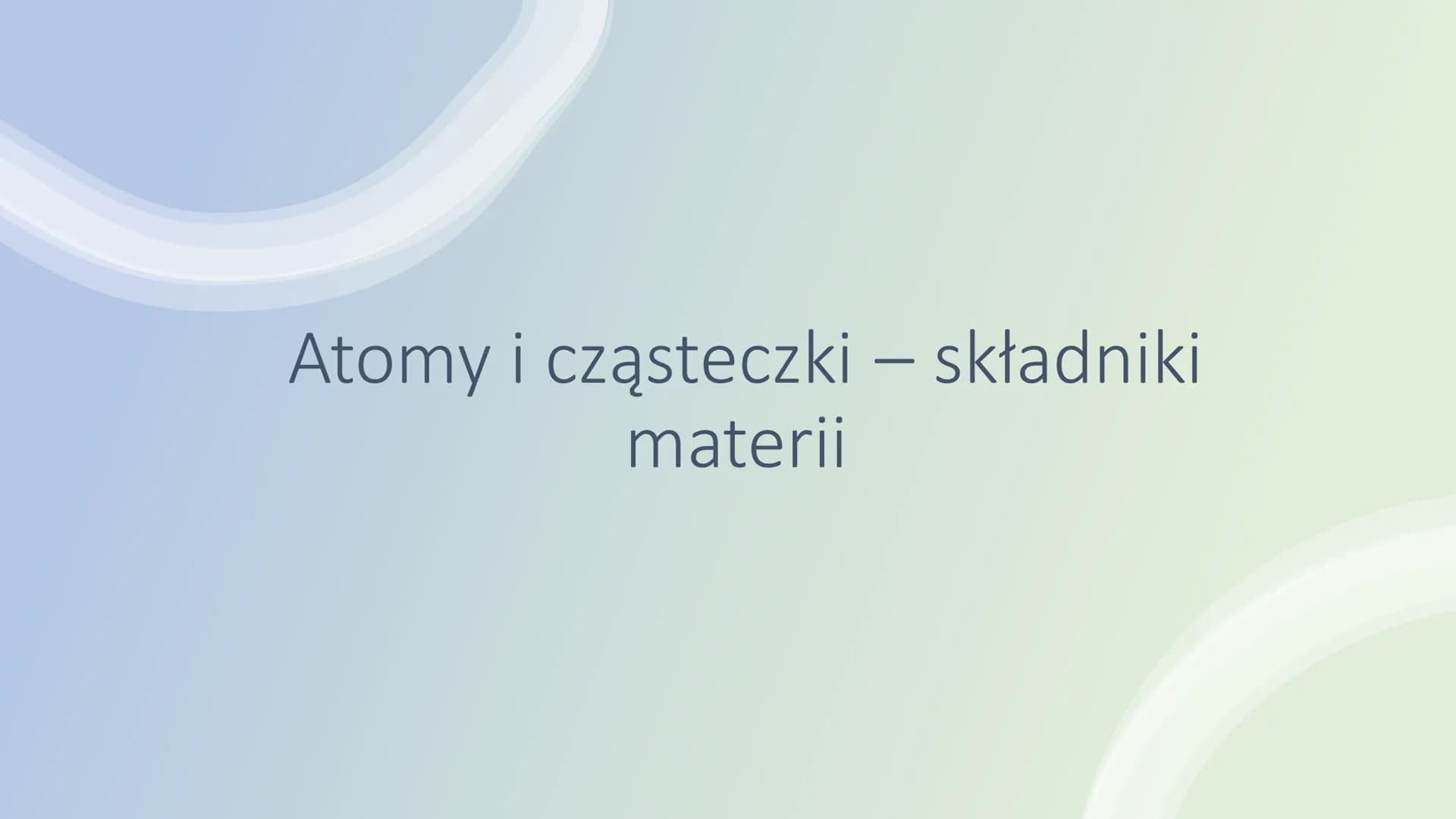 Atomy i cząsteczki – składniki
materii Budowa materii
Substancje, z którymi spotykacie się na co dzień, np.
woda, metale sprawiają wrażenie,