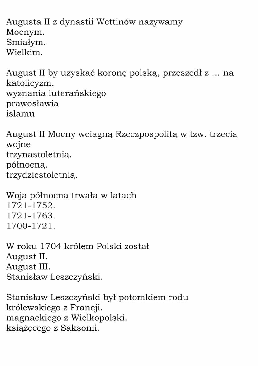Czasy saskie - Test
Lata od 1697 do 1763 nazywamy czasami
saskimi.
stanisławowskimi.
zygmuntowskimi.
W roku 1697 królem Polski został
August
