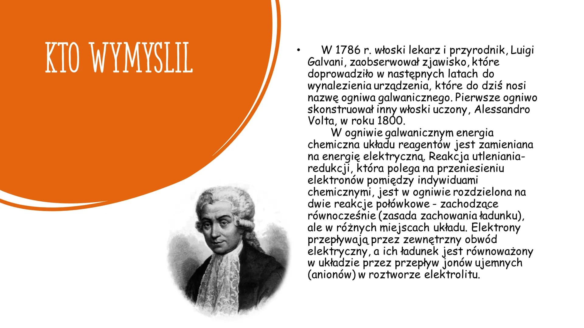 20
ogniwa
galwaniczne KTO WYMYSLIL
W 1786 r. włoski lekarz i przyrodnik, Luigi
Galvani, zaobserwował zjawisko, które
doprowadziło w następny