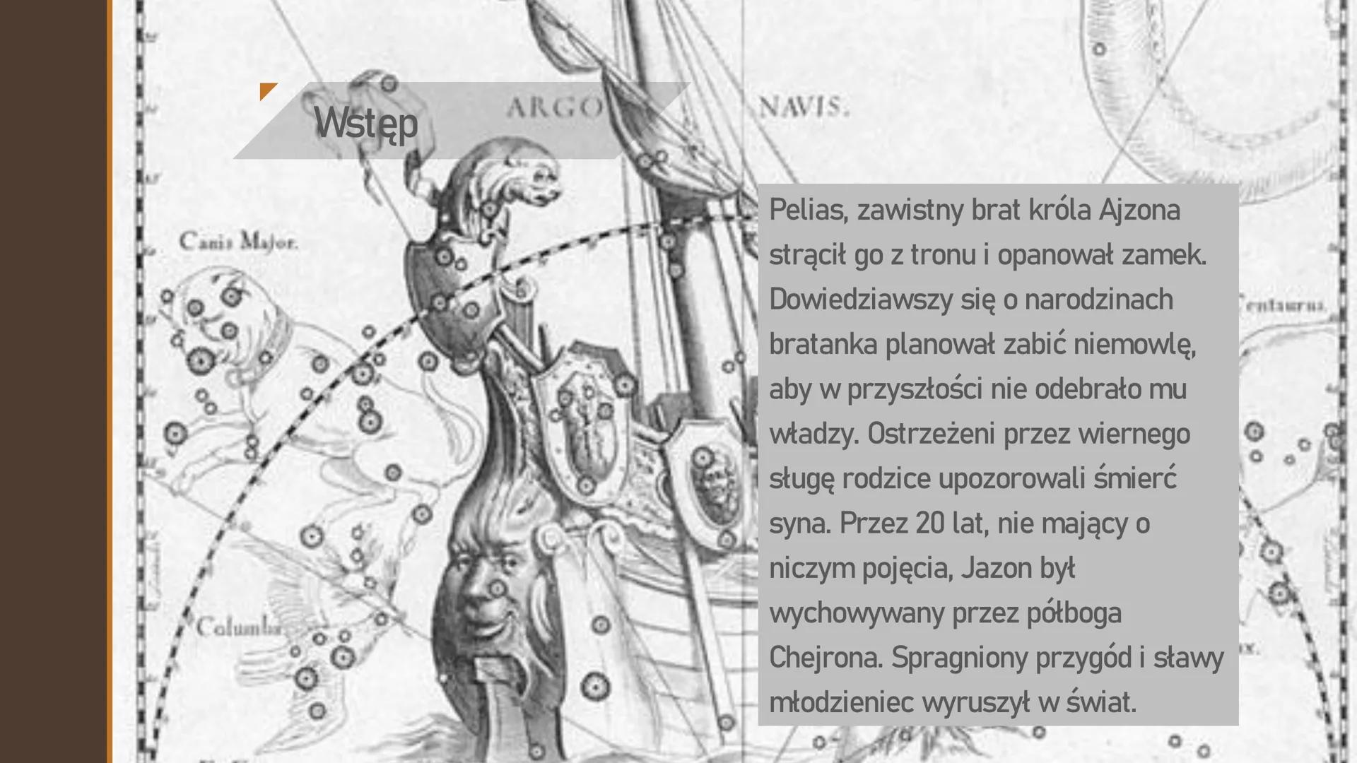 # Wyprawa Argonautów Canis Major.
8
Columbi
ARGO
NAVIS.
Wstęp
。
Pelias, zawistny brat króla Ajzona
strącił go z tronu i opanował zamek.
Dowi