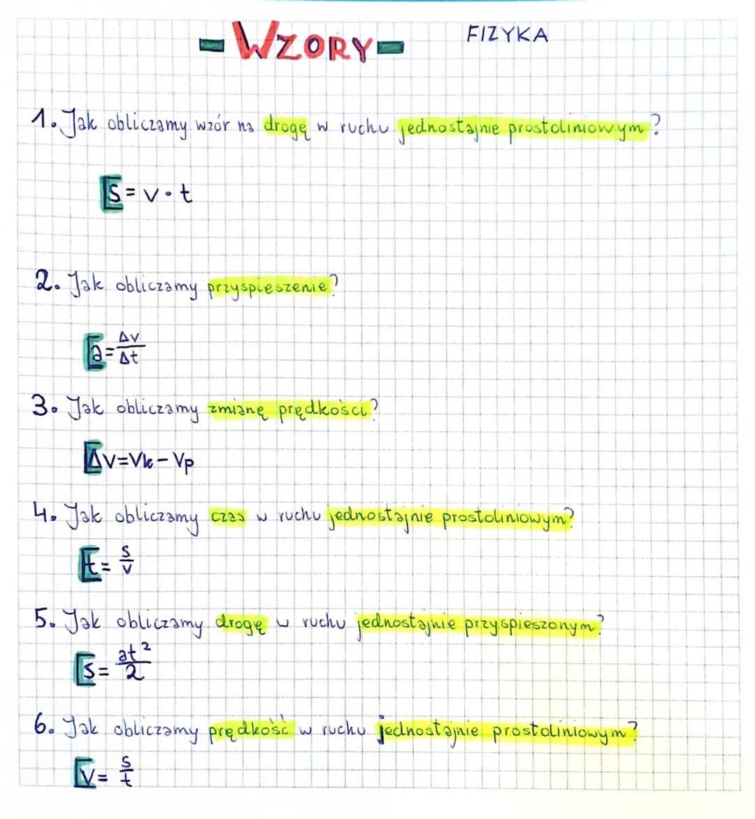 - WZORY-
1. Jak obliczamy wzór na drogę w ruchu jednostajnie prostoliniowym?
S=v-t
2. Jak obliczamy przyspieszenie?
AV
a=At
3. Jak obliczamy