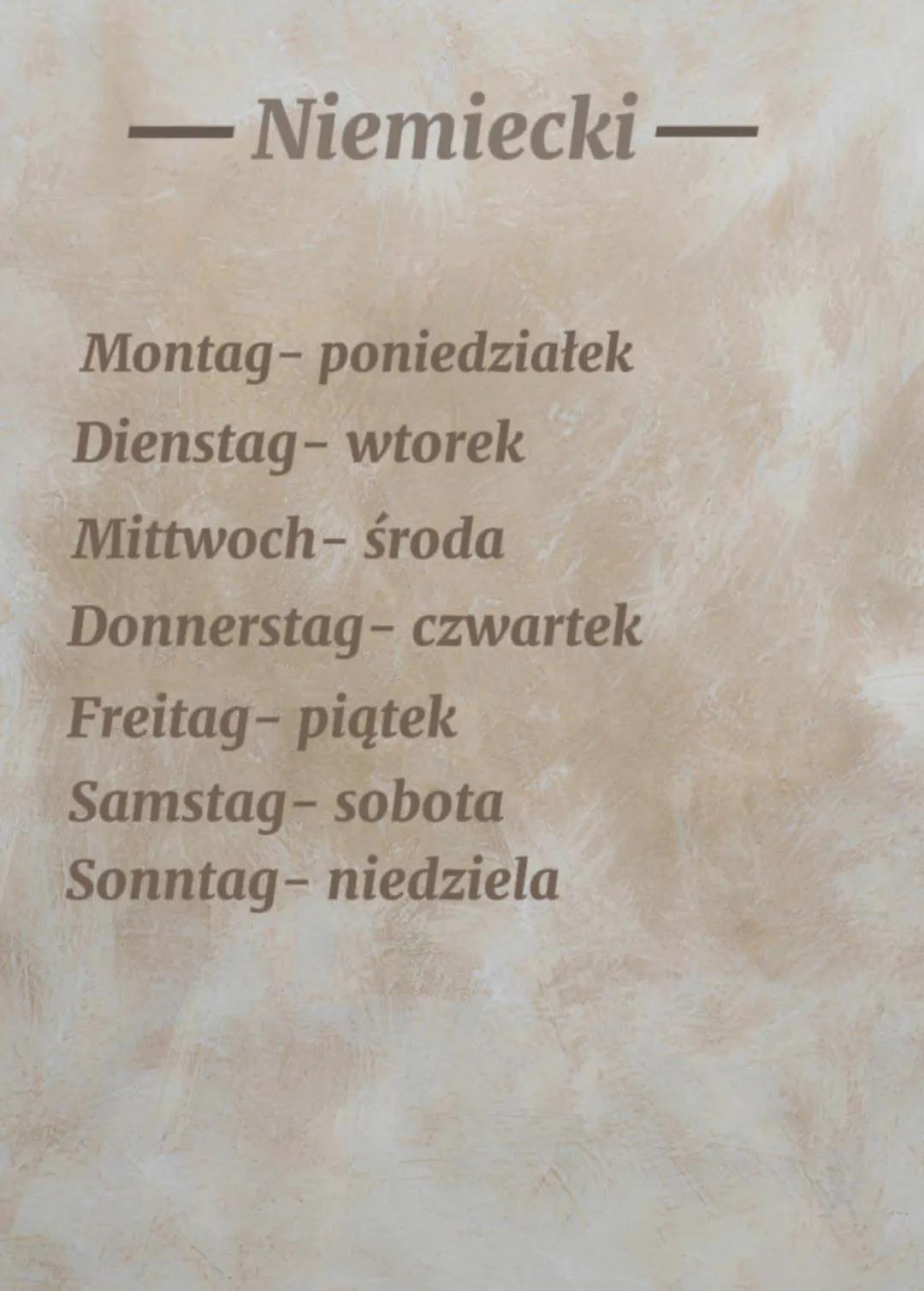 - Niemiecki -

Montag- poniedziałek
Dienstag - wtorek
Mittwoch- środa
Donnerstag- czwartek
Freitag- piątek
Samstag- sobota
Sonntag- niedziel