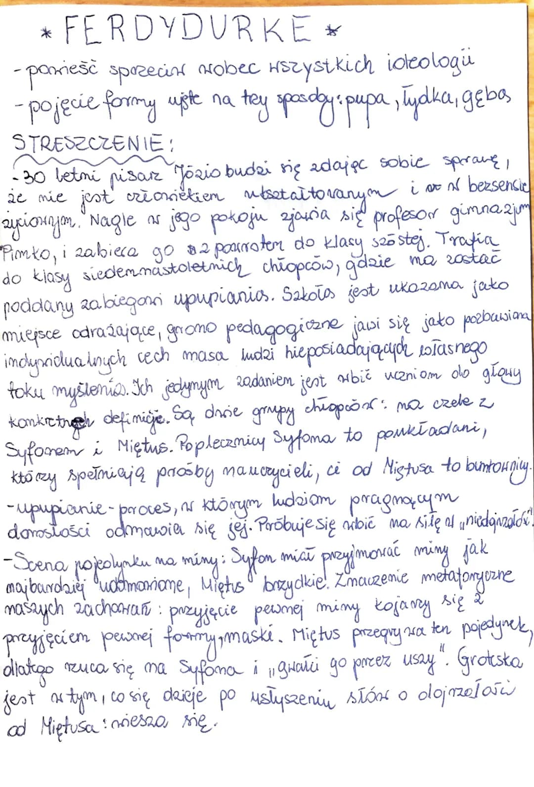 FERDYDURKE *
-powieść sprzecin wobec wszystkich ideologi
-pojęcie formy upte na tey spaciday: pupa, łydka, gebas
STRESZCZENIE:
-30 betni pis