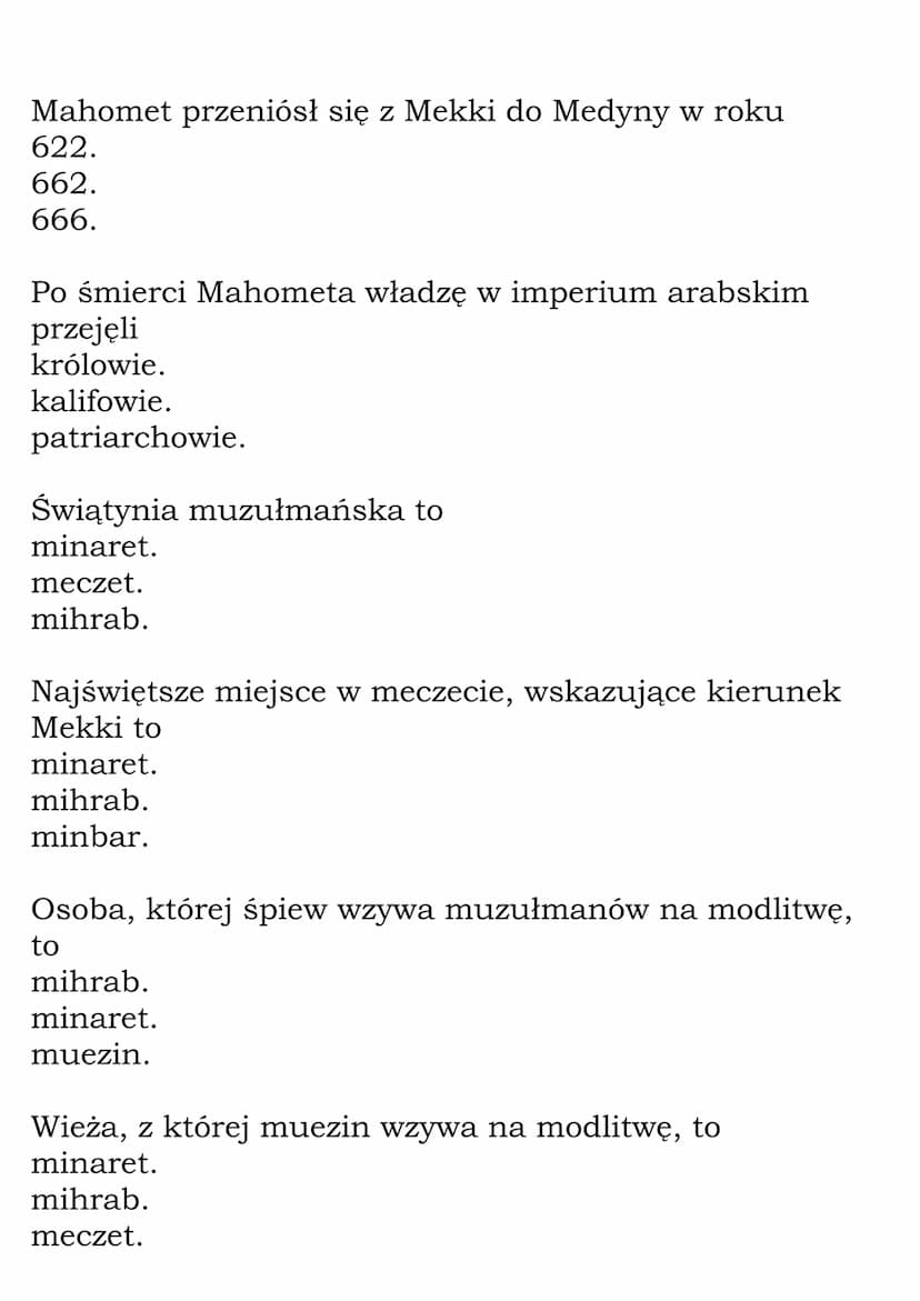 Arabowie. Islam - Test
Bóg czczony przez muzułmanów to
Mahomet.
Allah.
Jahwe.
Twórcą islamu był
Mahomet.
Abraham.
Jezus.
Święta księga islam