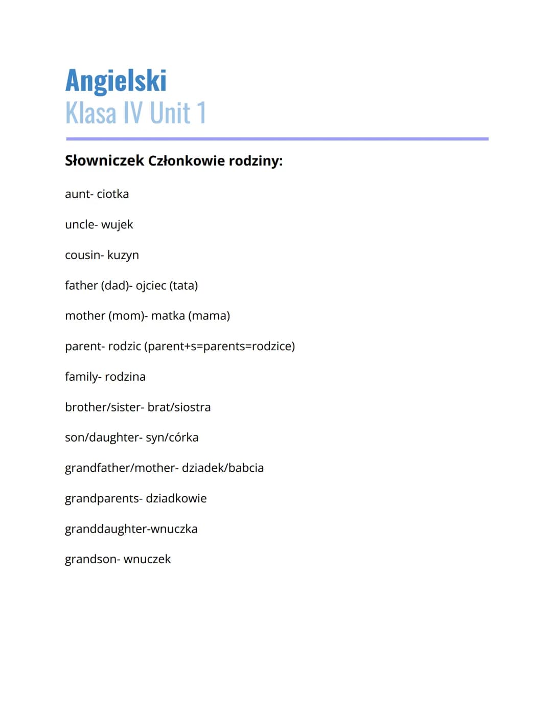 Angielski
Klasa IV Unit 1
Słowniczek Członkowie rodziny:
aunt- ciotka
uncle-wujek
cousin- kuzyn
father (dad)- ojciec (tata)
mother (mom)- ma