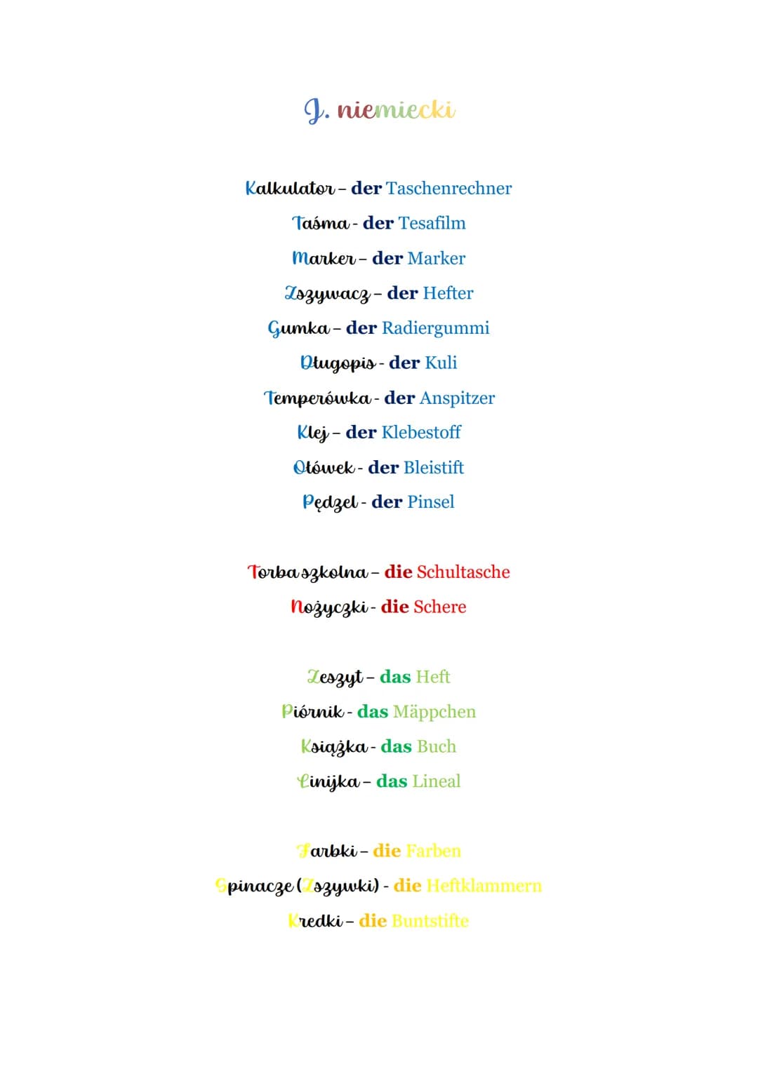 J. niemiecki
Kalkulator - der Taschenrechner
Taśma- der Tesafilm
Marker- der Marker
Zszywacz- der Hefter
Gumka- der Radiergummi
Długopis-der