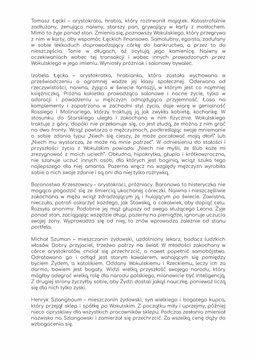Lalka
Bohaterowie
Stanisław Wokulski - szlachcic, uparty, zdolny samouk, który chce poznawać
tajniki wiedzy, u Hopfera wyśmiewany z tego pow