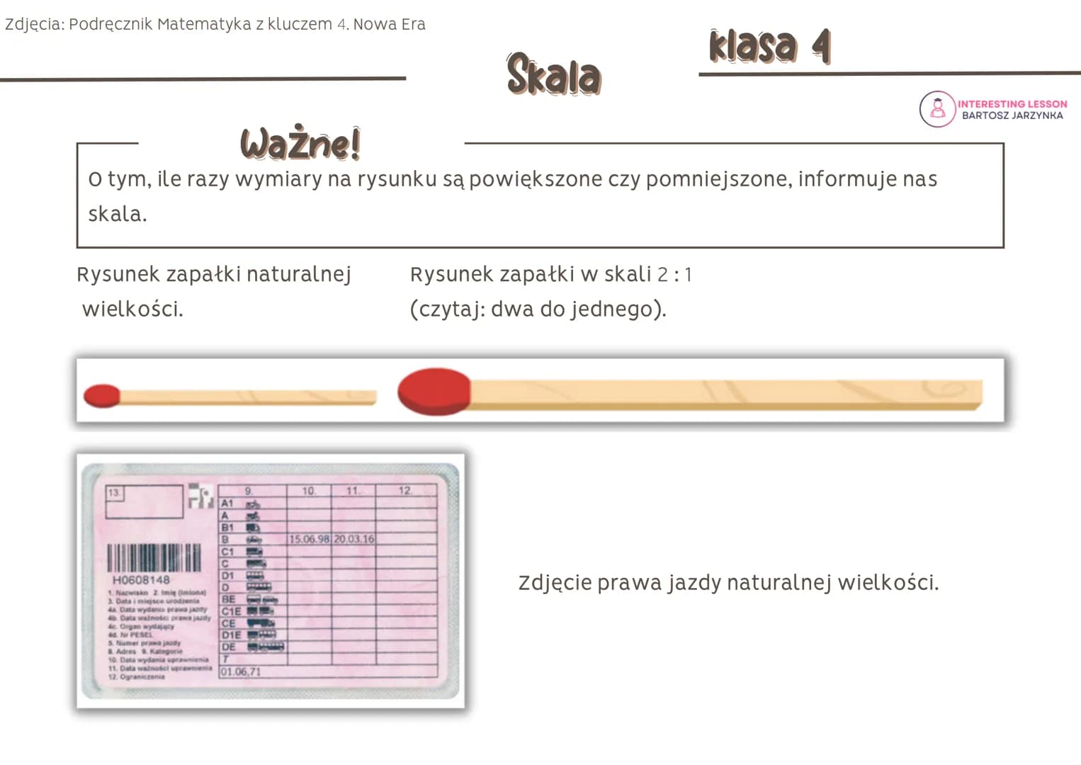 Zdjęcia: Podręcznik Matematyka z kluczem 4. Nowa Era
Rysunek zapałki naturalnej
wielkości.
Ważne!
O tym, ile razy wymiary na rysunku są powi