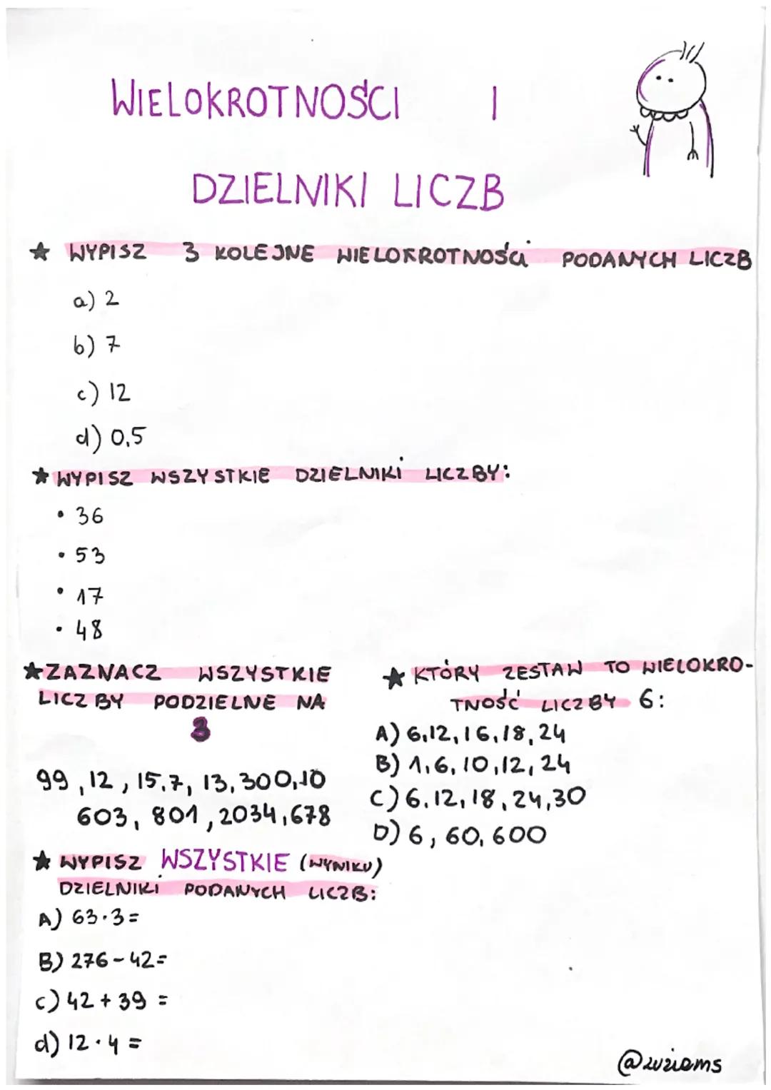 WYPISZ
a) 2
6)7
c) 12
d) 0.5
*WYPISZ WSZYSTKIE DZIELNIKI LICZBY:
•36
・53
●
17
• 48
WIELOKROTNOŚCI I
DZIELNIKI LICZB
3 KOLEJNE WIELOKROTNOSA 