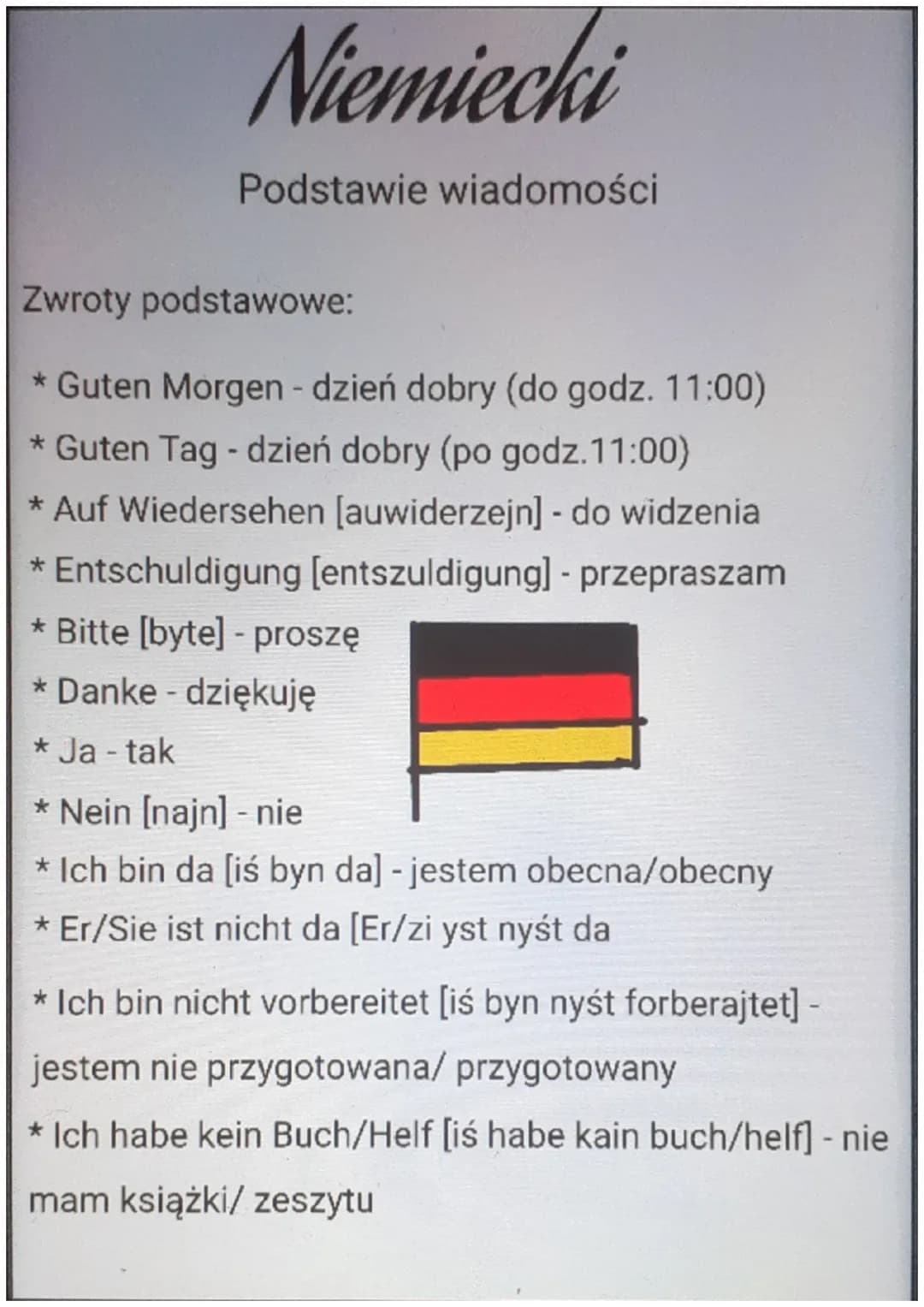 Niemiecki
Podstawie wiadomości
Zwroty podstawowe:
* Guten Morgen - dzień dobry (do godz. 11:00)
* Guten Tag - dzień dobry (po godz. 11:00)
*