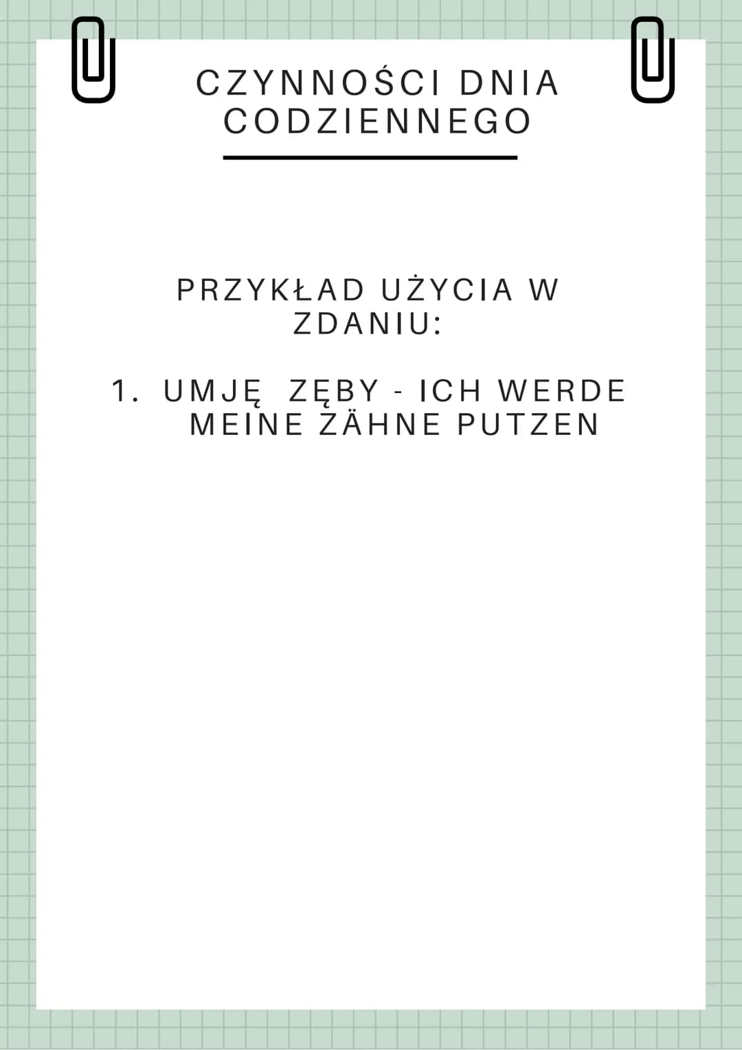U
CZYNNOŚCI DNIA
CODZIENNEGO
ZÄHNE PUTZEN - MYĆ ZĘBY
DUSCHEN BRAĆ PRYSZNIC
DAS BETT MACHEN - ŚCIELIĆ ŁÓŻKO
AUFWACHEN - BUDZIĆ SIĘ
SCHLAFEN G