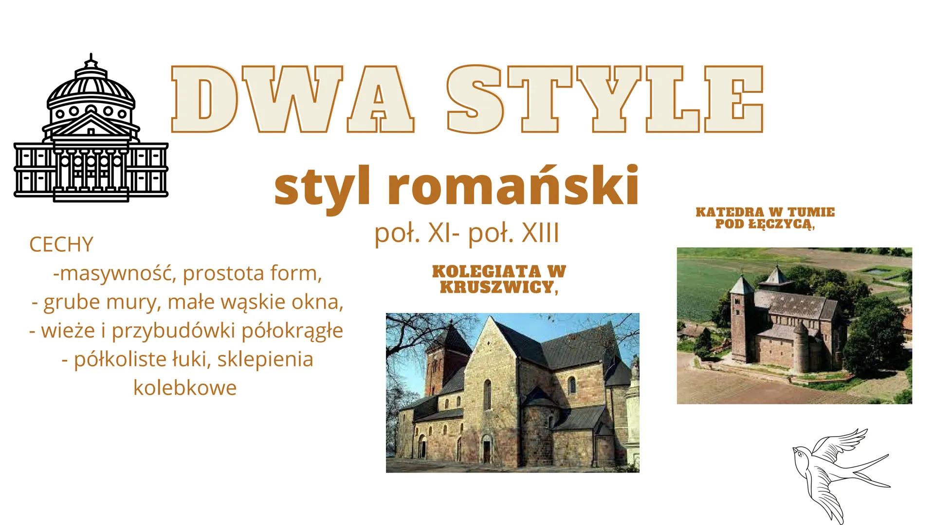 # KULTURA POLSKI
# ŚREDNIOWIECZNEJ DWA STYLE

styl romański

CECHY
-masywność, prostota form,
- grube mury, małe wąskie okna,
- wieże i przy