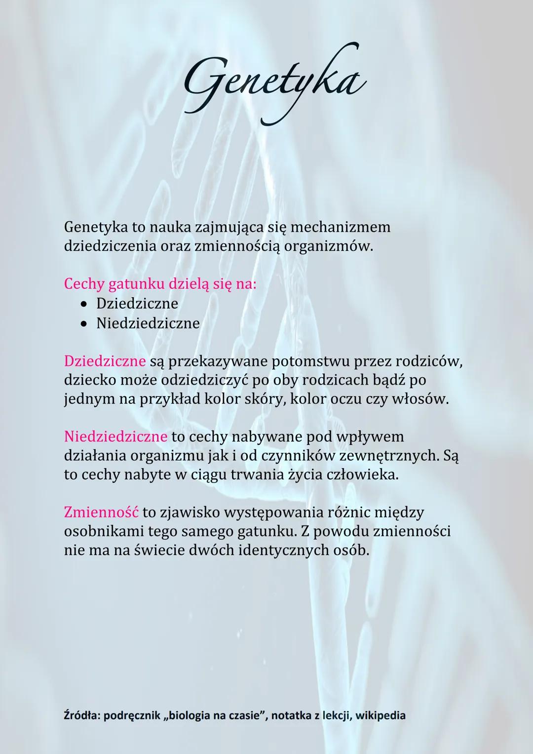 Genetyka
Genetyka to nauka zajmująca się mechanizmem
dziedziczenia oraz zmiennością organizmów.
Cechy gatunku dzielą się na:
• Dziedziczne
•