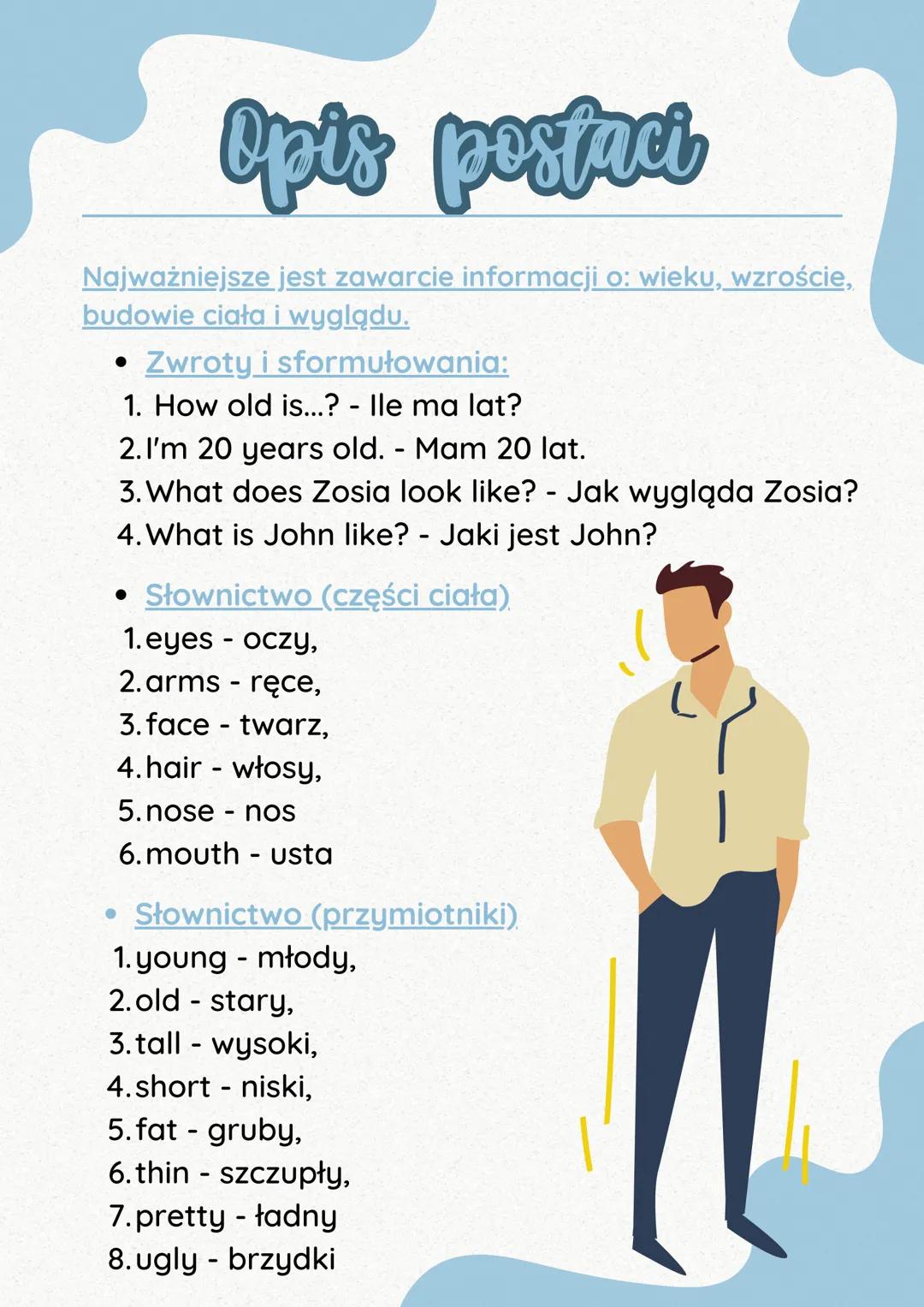 Opis postaci
Najważniejsze jest zawarcie informacji o: wieku, wzroście,
budowie ciała i wyglądu.
• Zwroty i sformułowania:
1. How old is...?