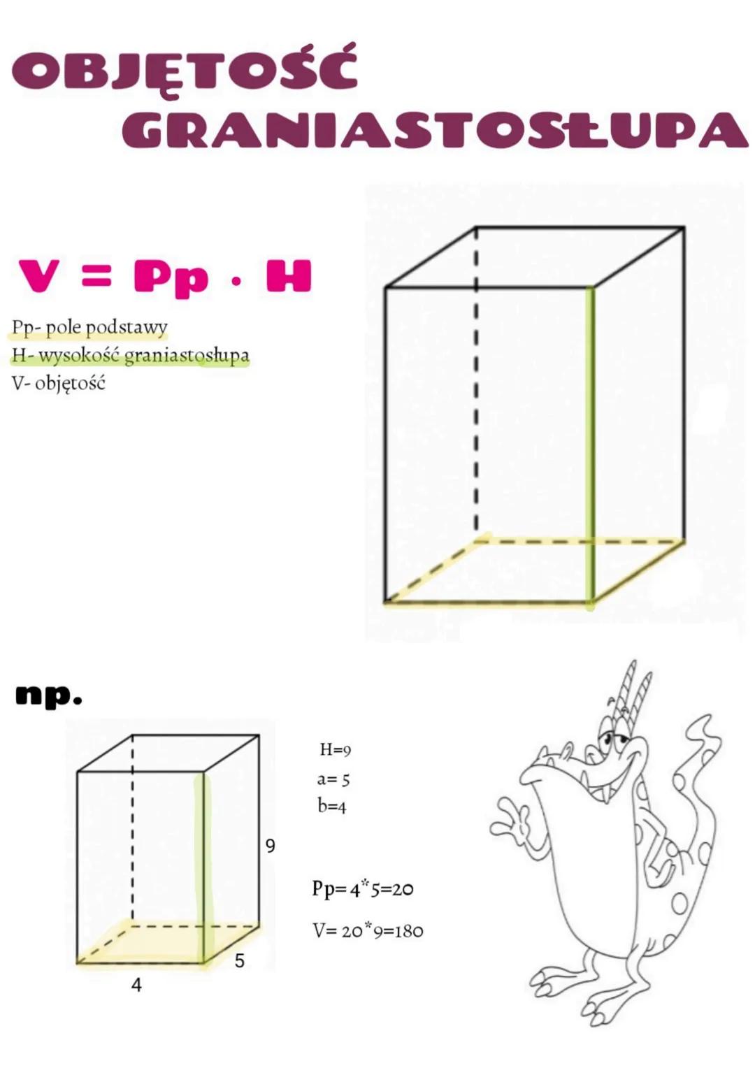 # OBJĘTOŚĆ
# GRANIASTOSŁUPA

$V = Pp \cdot Η$

Pp- pole podstawy
H- wysokość graniastosłupa
V- objętość

пр.

H=9
a= 5
b=4

Pp=4*5=20
V= 20*