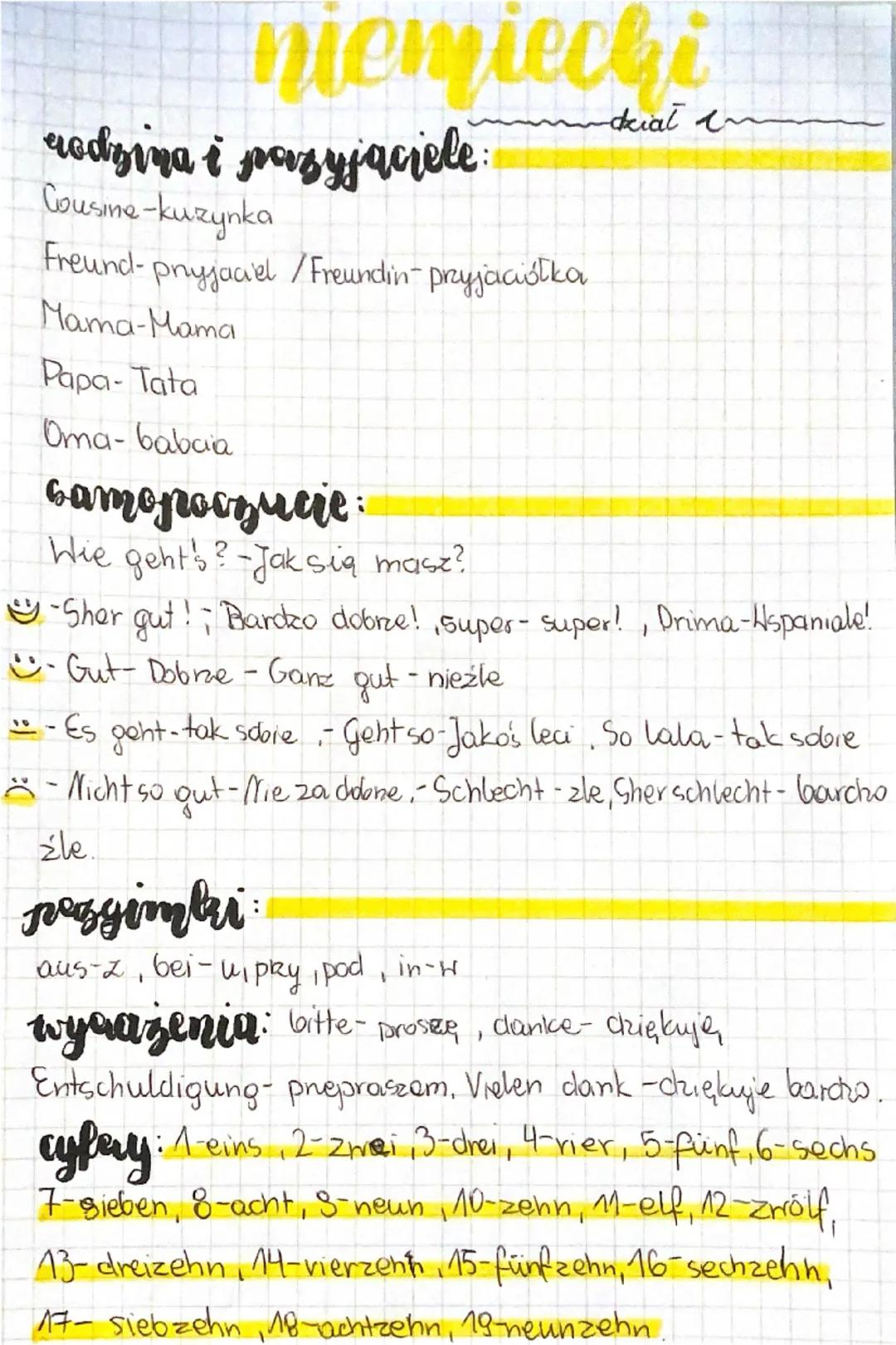 niemiecki
redzina i pasyjaciele
Cousine-kuzynka
Freund-pryjaciel/Freundin- przyjaciółka
Mama-Mama
Papa-Tata
Oma-babcia
camopoczucie
Wie geht