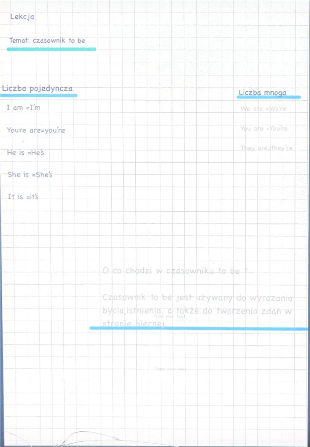 Lekcja
Temat: czasownik to be
Liczba pojedyncza
I am = I'm
Youre are=you're
He is =He's
She is =She's
It is it's
Liczba mnoga
We are We're
Y
