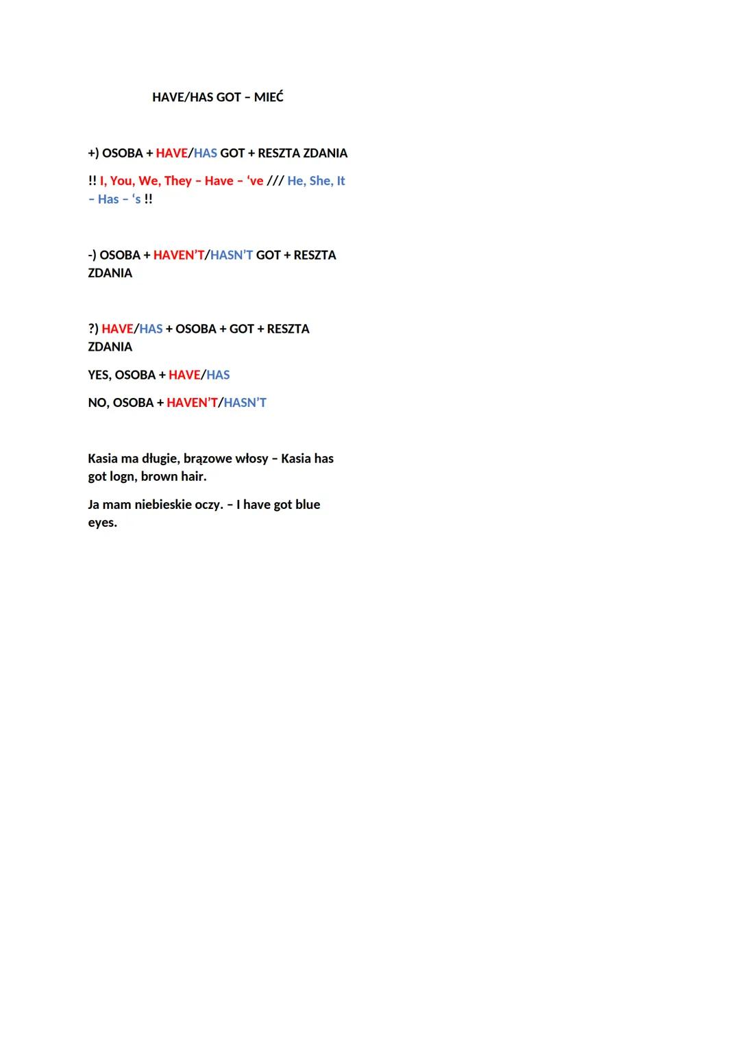 HAVE/HAS GOT - MIEĆ

+) OSOBA + HAVE/HAS GOT + RESZTA ZDANIA
!! I, You, We, They - Have - 've /// He, She, It
- Has - 's !!

-) OSOBA + HAVE