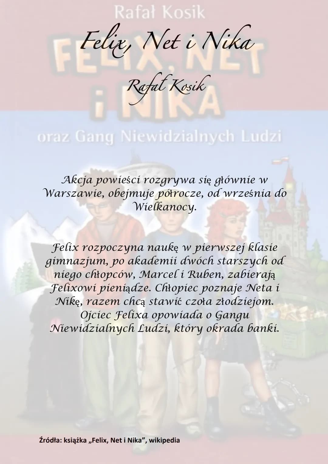 Rafał Kosik
Felix, Net i Nika
¡Refel Kesik
A
oraz Gang Niewidzialnych Ludzi
Akcja powieści rozgrywa się głównie w
Warszawie, obejmuje półroc