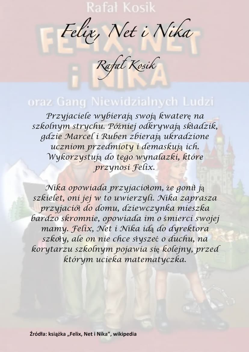 Rafał Kosik
Felix, Net i Nika
¡Refel Kesik
A
oraz Gang Niewidzialnych Ludzi
Akcja powieści rozgrywa się głównie w
Warszawie, obejmuje półroc