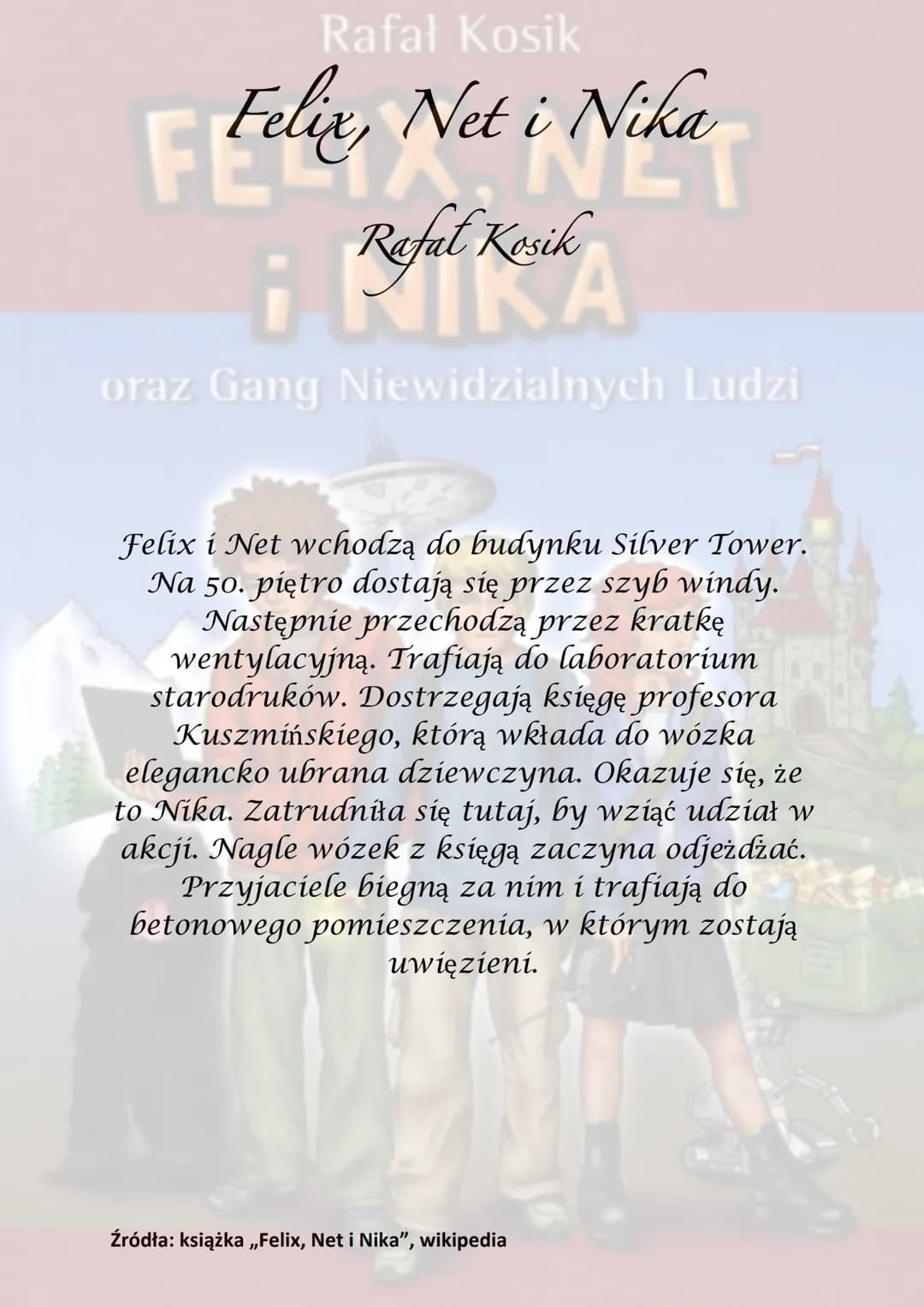 Rafał Kosik
Felix, Net i Nika
¡Refel Kesik
A
oraz Gang Niewidzialnych Ludzi
Akcja powieści rozgrywa się głównie w
Warszawie, obejmuje półroc