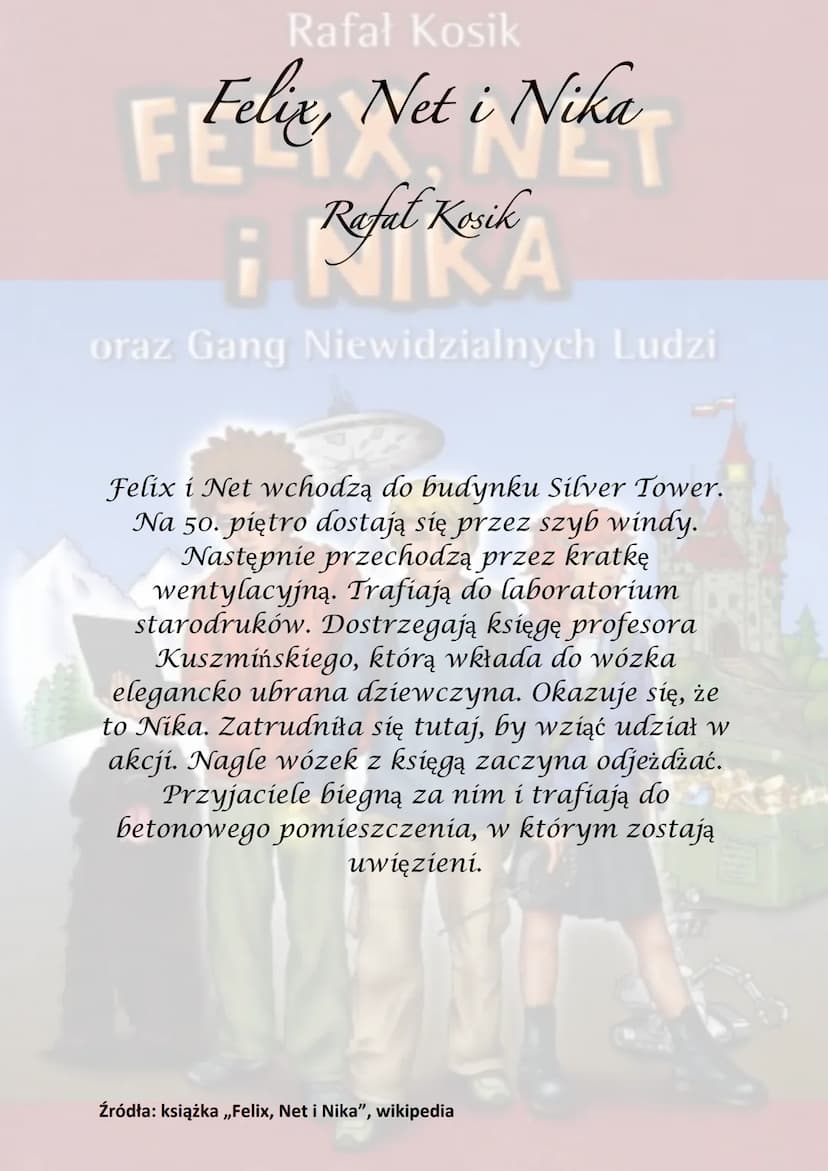 Rafał Kosik
Felix, Net i Nika
¡Refel Kesik
A
oraz Gang Niewidzialnych Ludzi
Akcja powieści rozgrywa się głównie w
Warszawie, obejmuje półroc