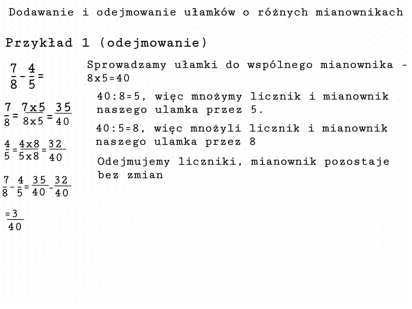 Dodawanie
Przykład
7 4
85
7 7x5 35
=
8 8x540
||
4 4x8 32
5 5x8 40
7 4 35 32
-=
8 5 40 40
= 3
40
i odejmowanie ułamków o różnych mianownikach