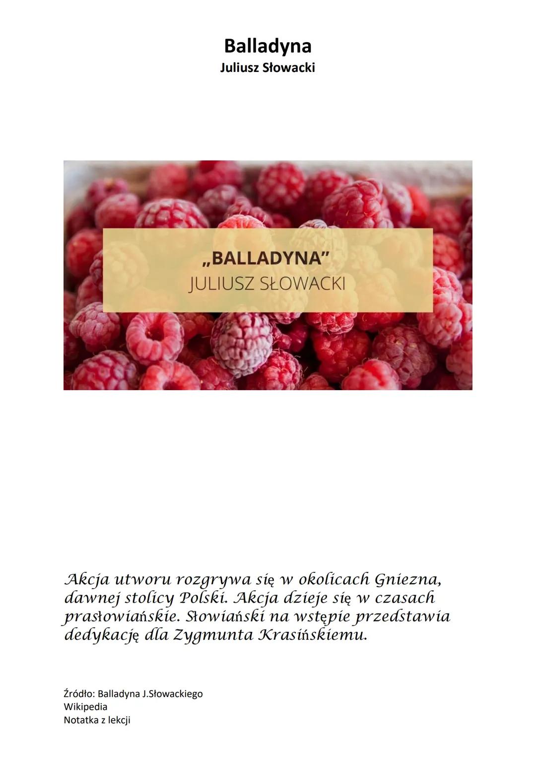 Balladyna
Juliusz Słowacki
,,BALLADYNA"
JULIUSZ SŁOWACKI
Akcja utworu rozgrywa się w okolicach Gniezna,
dawnej stolicy Polski. Akcja dzieje 