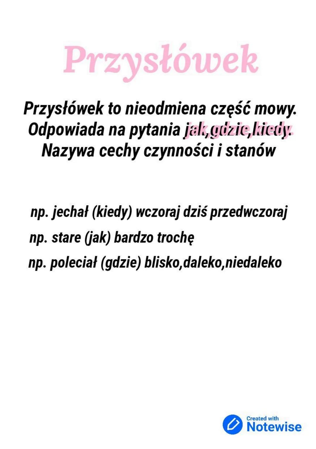 # Przysłówek

Przysłówek to nieodmiena część mowy.
Odpowiada na pytania jak, gdzie, kiedy.
Nazywa cechy czynności i stanów

np. jechał (kied