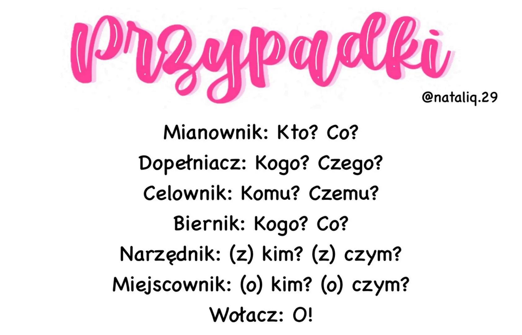 Przypadki
Mianownik: Kto? Co?
Dopełniacz: Kogo? Czego?
Celownik: Komu? Czemu?
Biernik: Kogo? Co?
Narzędnik: (z) kim? (z) czym?
Miejscownik: 