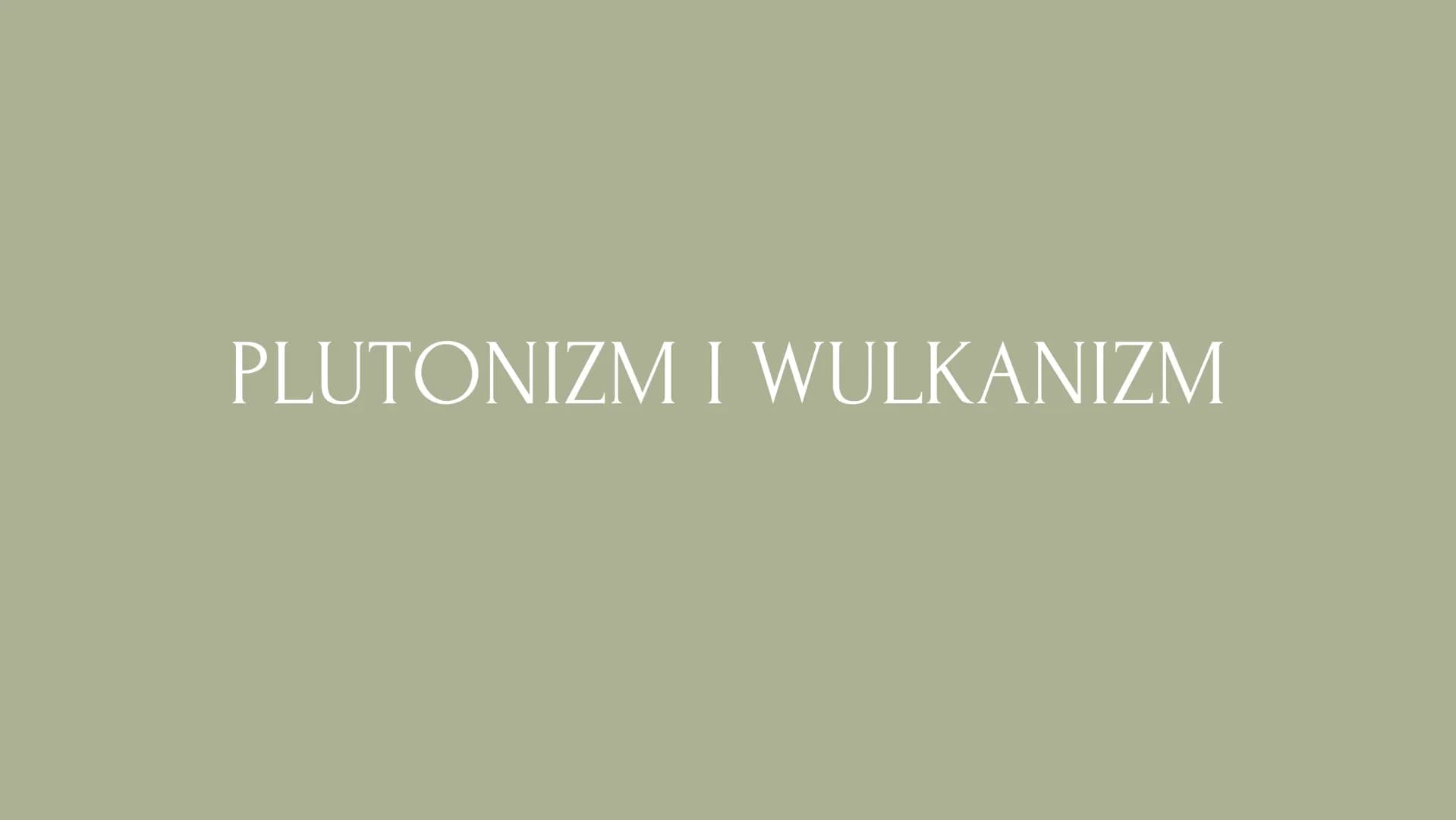 PLUTONIZM I WULKANIZM ptynne skaty powstające
pod powierzchnią Ziemii
procesy powstawania
magmy, przemieszczanie,
krystalizacja itp.
MAGMA, 