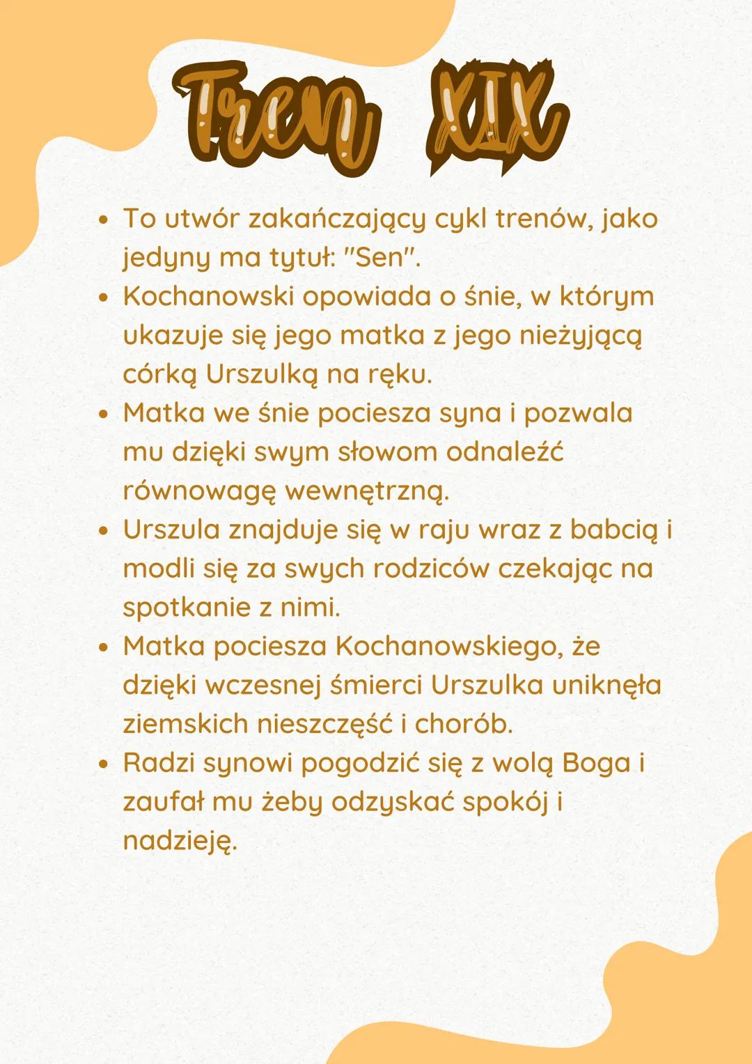 Tron XIX
• To utwór zakańczający cykl trenów, jako
jedyny ma tytuł: "Sen".
• Kochanowski opowiada o śnie, w którym
●
ukazuje się jego matka 