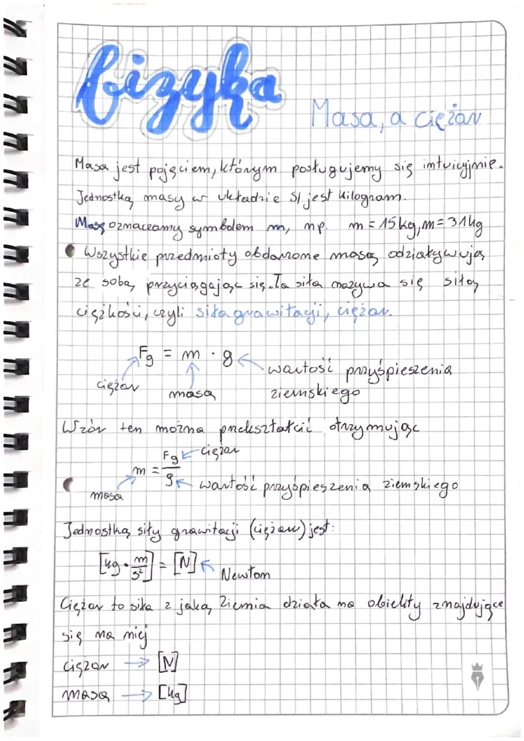 # fizyka Masa, a ciężar

Masa jest pojęciem, którym posługujemy się intuicyjnie.
Jednostka masy w układzie Sl jest kilogram.

Mase oznaczamy