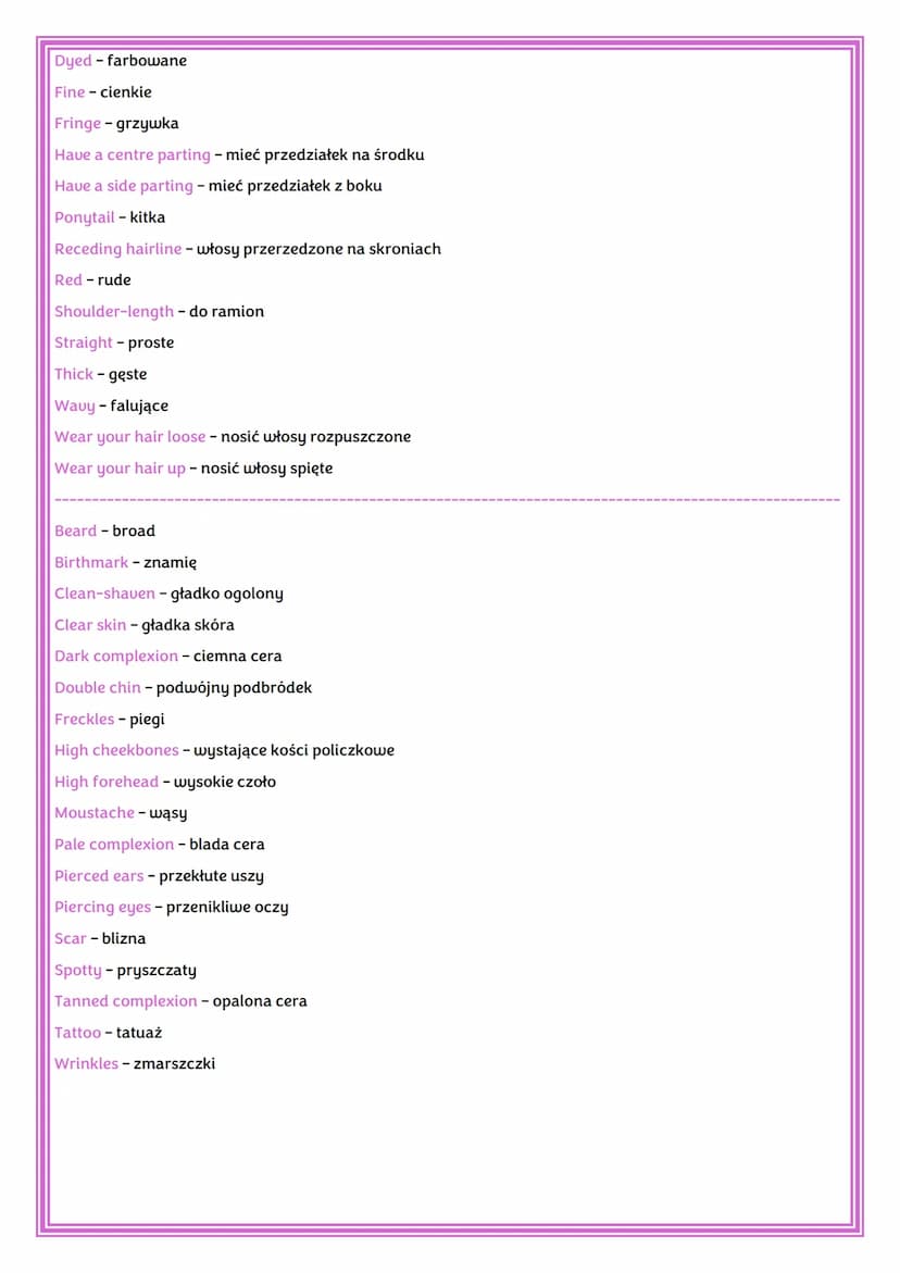 APPEARANCE
Attractive - atrakcyjny
Beautiful - piękny
Fit - sprawny
Good-looking - ładny
Handsome - przystojny
Plain - pospolity
Pretty - ła