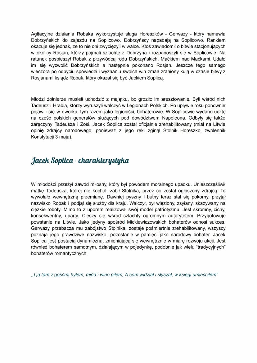 Pan Tadeusz
Miejscem akcji jest Soplicowo i okolice, posiadłość Sędziego, Jacka Soplicy, Tadeusza i
Zosi, którzy tam mieszkają. Przenosi się