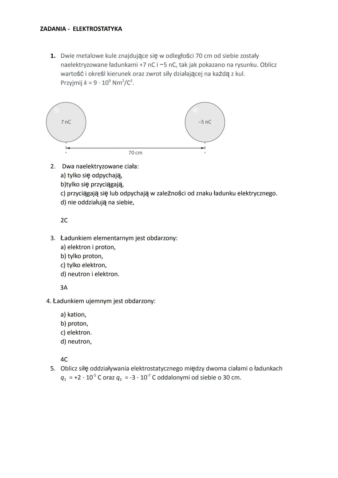ZADANIA ELEKTROSTATYKA
1. Dwie metalowe kule znajdujące się w odległości 70 cm od siebie zostały
naelektryzowane ładunkami +7 nC i -5 nC, ta