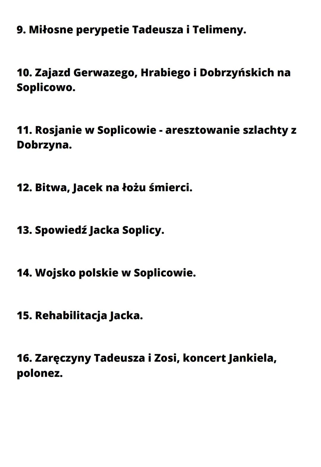 Plan wydarzeń Pana Tadeusza
1. Przyjazd Tadeusza do Soplicowa.
2. Flirt z Telimeną.
3. Opowieść Gerwazego o historii zamku
Horeszków.
4. Roz
