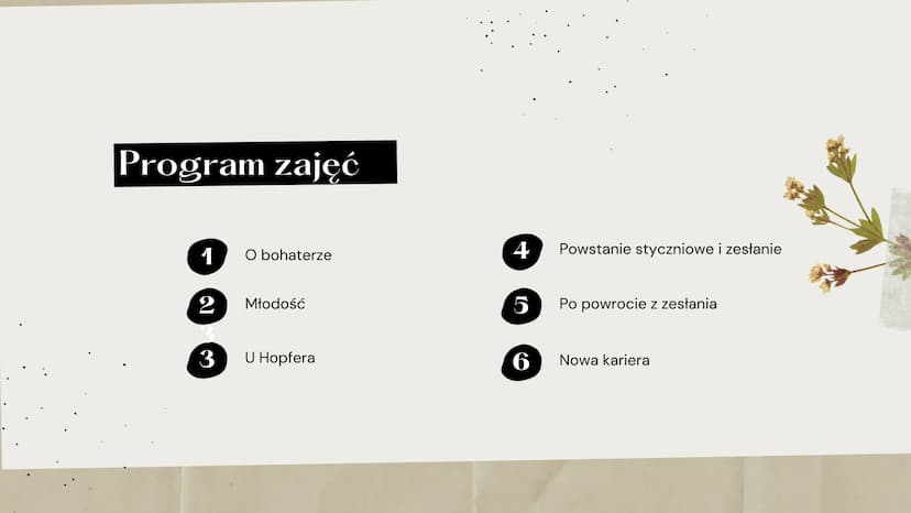 Dzieje
Stanisława
Wokulskiego Program zajęć
1
2
3
O bohaterze
Młodość
U Hopfera
4 Powstanie styczniowe i zesłanie
5
6
Po powrocie z zesłania
