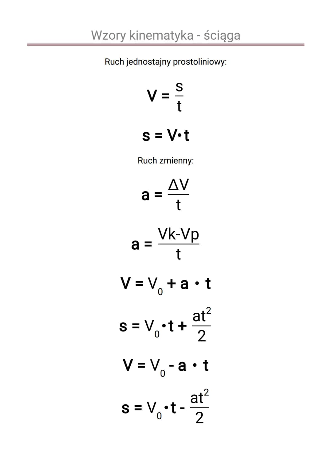 Wzory kinematyka - ściąga
Ruch jednostajny prostoliniowy:
V =
S = V.t
S
t
Ruch zmienny:
AV
t
a
Vk-Vp
t
V = V₁₂+a•t
a =
at²
2
S = V₁ •t +
V =