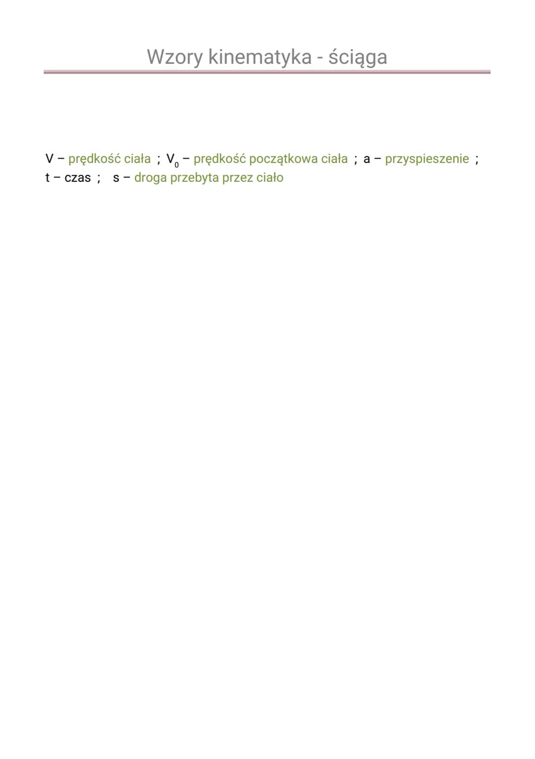 Wzory kinematyka - ściąga
Ruch jednostajny prostoliniowy:
V =
S = V.t
S
t
Ruch zmienny:
AV
t
a
Vk-Vp
t
V = V₁₂+a•t
a =
at²
2
S = V₁ •t +
V =