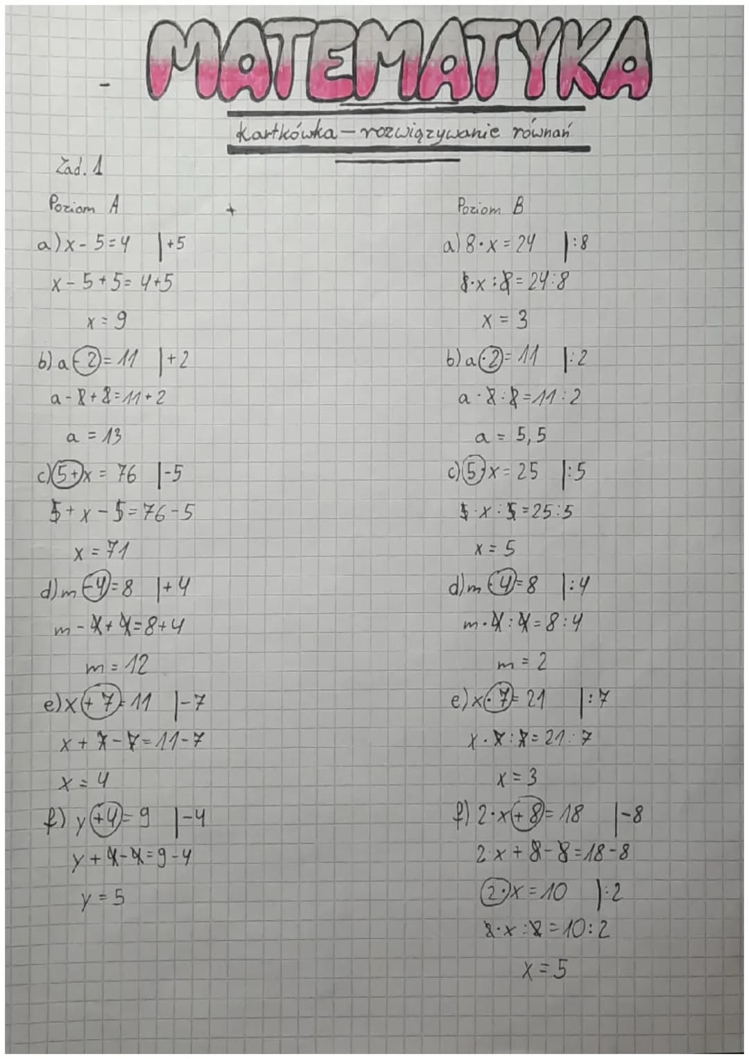 MATEMATYKA
Kartkówka-rozwiązywanie rownań
Zad. 1
Poziom A
a)x-5=4
X-5+5=4+5
9
+5
b) a2 = 11 | +2
a-8+8=11+2
a = 13
c5+x=76-5
5+x-5=76-5
x=71