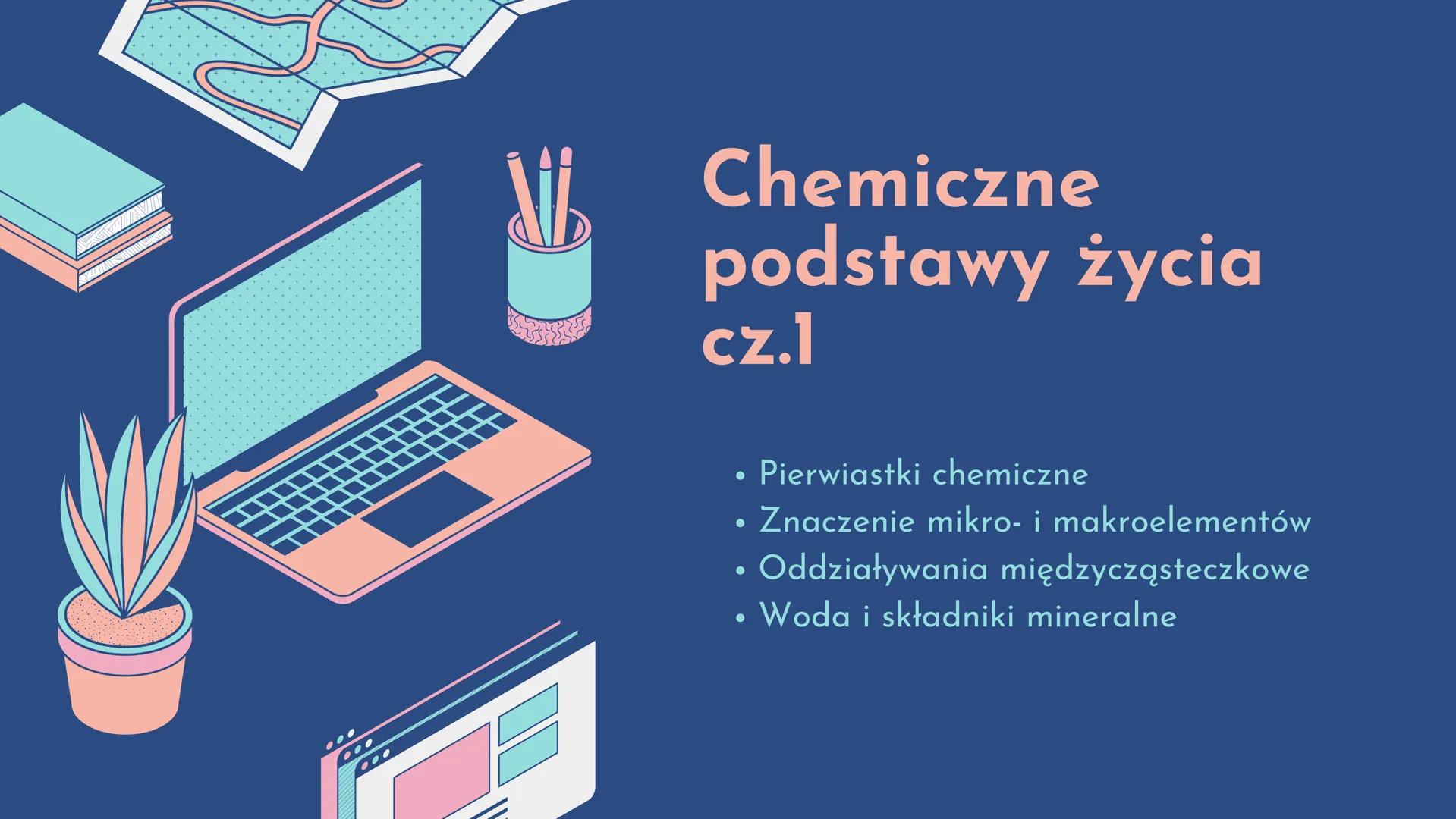 №b
Chemiczne
podstawy życia
cz.l
• Pierwiastki chemiczne
●
• Znaczenie mikro- i makroelementów
• Oddziaływania międzycząsteczkowe
• Woda i s