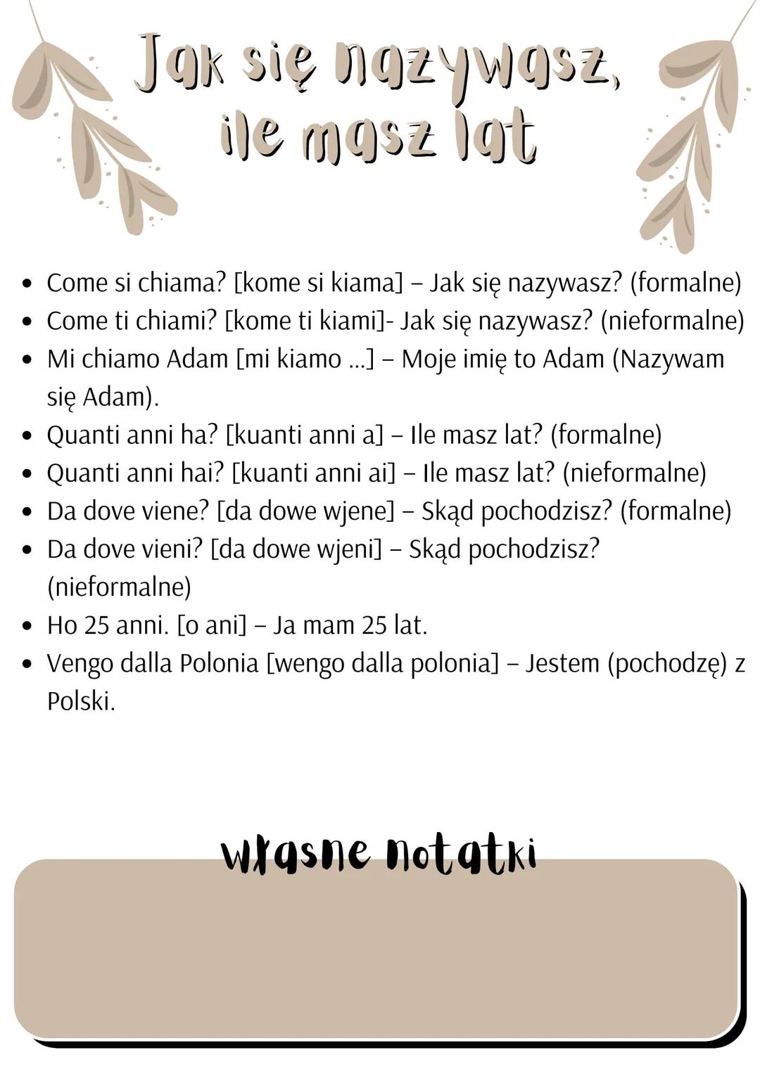 Jak się nazywasz,
ile masz lat

- Come si chiama? [kome si kiama] - Jak się nazywasz? (formalne)
- Come ti chiami? [kome ti kiami]- Jak się 