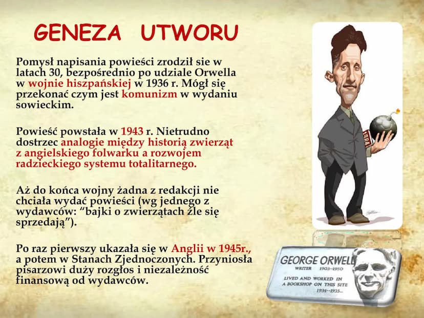 ANIMAL
FARM
AUTOR: PIOTR KUŹMIŃSKI 8E GENEZA UTWORU
Pomysł napisania powieści zrodził sie w
latach 30, bezpośrednio po udziale Orwella
w woj
